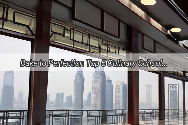 Bake to Perfection Top 5 Culinary Schools in Guangzhou for Your Pastry Dreams